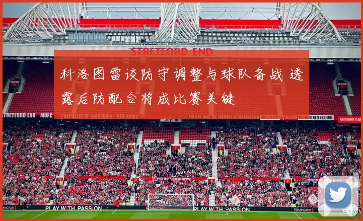 科洛图雷谈防守调整与球队备战 透露后防配合将成比赛关键