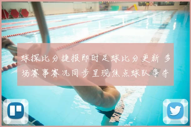 球探比分捷报即时足球比分更新 多场赛事赛况同步呈现焦点球队争夺战