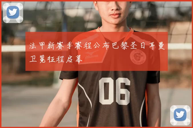 法甲新赛季赛程公布巴黎圣日耳曼卫冕征程启幕