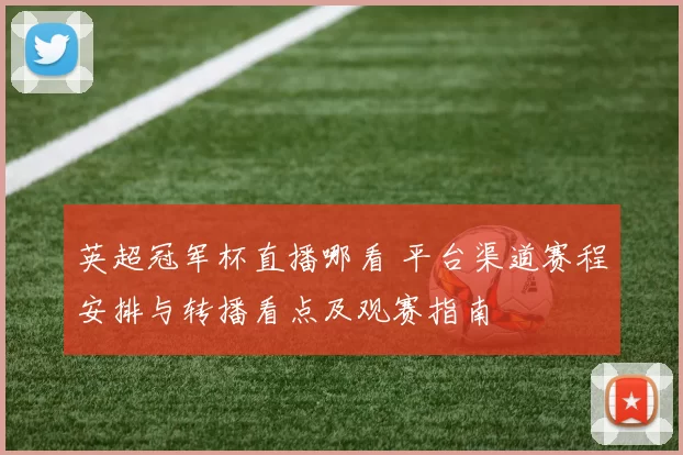 英超冠军杯直播哪看 平台渠道赛程安排与转播看点及观赛指南