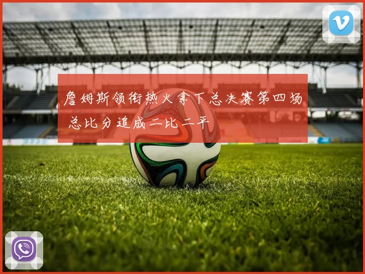 詹姆斯领衔热火拿下总决赛第四场 总比分追成二比二平