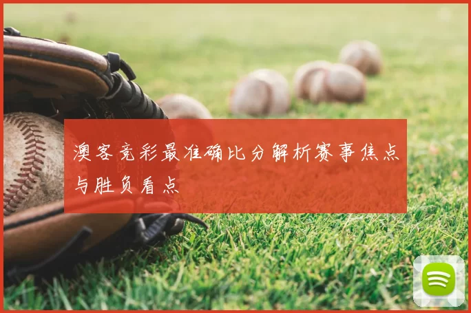 澳客竞彩最准确比分解析赛事焦点与胜负看点