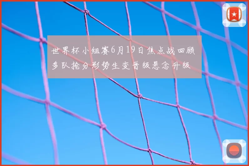世界杯小组赛6月19日焦点战回顾 多队抢分形势生变晋级悬念升级