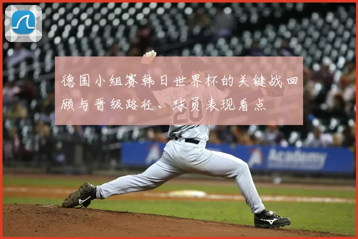 德国小组赛韩日世界杯的关键战回顾与晋级路径、球员表现看点