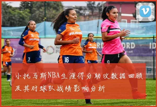 小托马斯NBA生涯得分助攻数据回顾及其对球队战绩影响分析