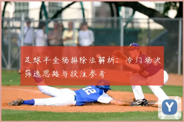 足球半全场排除法解析：冷门场次筛选思路与投注参考