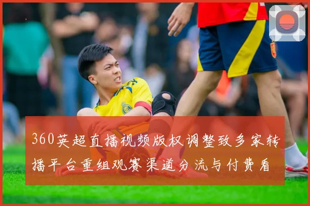 360英超直播视频版权调整致多家转播平台重组观赛渠道分流与付费看点