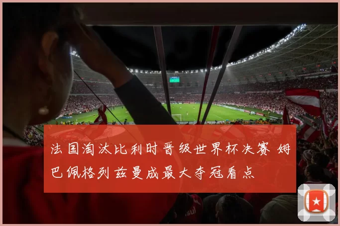 法国淘汰比利时晋级世界杯决赛 姆巴佩格列兹曼成最大夺冠看点