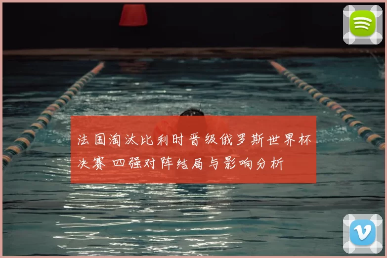 法国淘汰比利时晋级俄罗斯世界杯决赛 四强对阵结局与影响分析