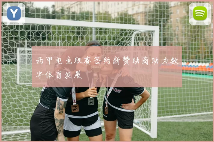 西甲电竞联赛签约新赞助商助力数字体育发展