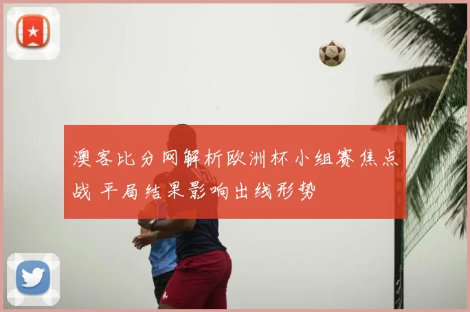 澳客比分网解析欧洲杯小组赛焦点战 平局结果影响出线形势