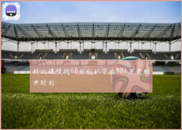 科比退役战60分创纪录成NBA历史经典时刻