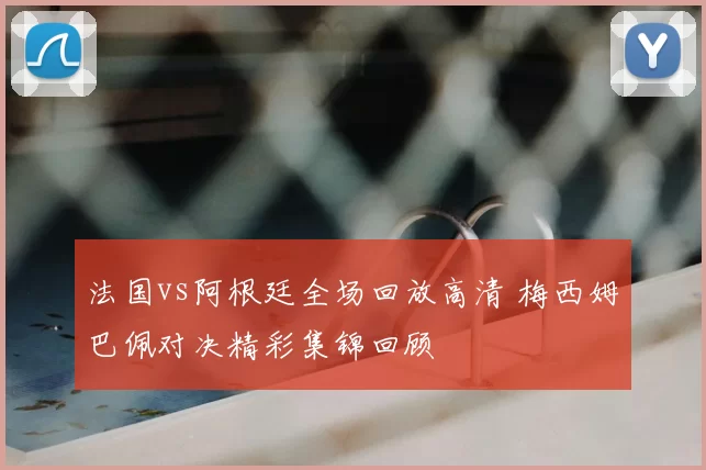 法国vs阿根廷全场回放高清 梅西姆巴佩对决精彩集锦回顾
