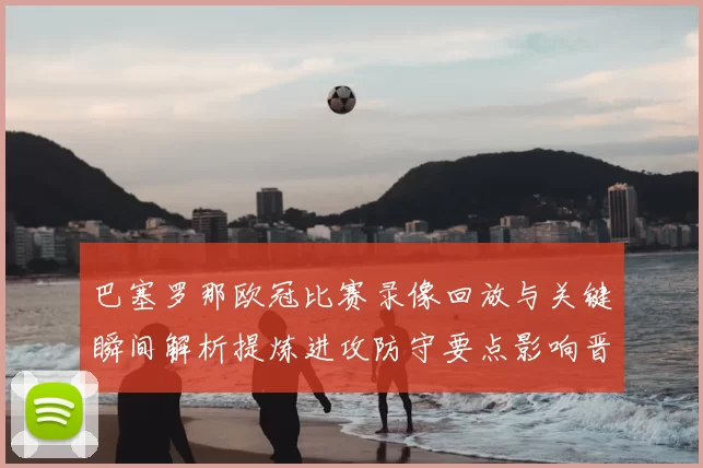巴塞罗那欧冠比赛录像回放与关键瞬间解析提炼进攻防守要点影响晋级形势