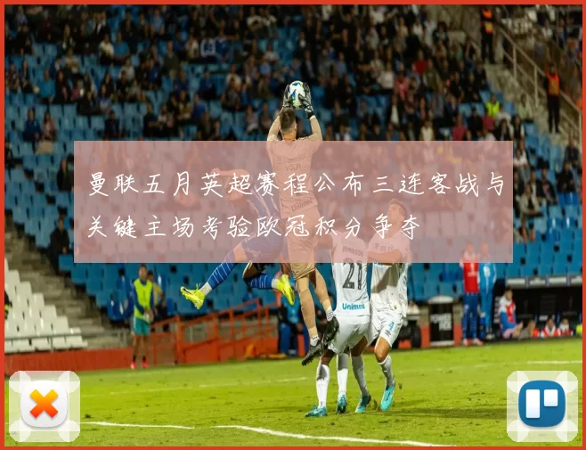 曼联五月英超赛程公布三连客战与关键主场考验欧冠积分争夺