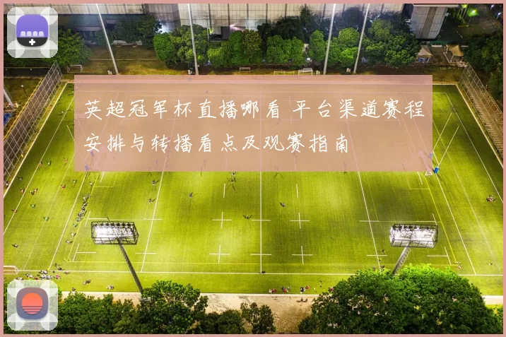 英超冠军杯直播哪看 平台渠道赛程安排与转播看点及观赛指南