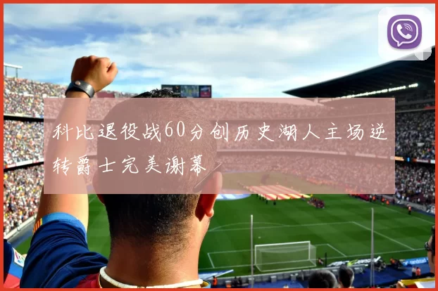 科比退役战60分创历史湖人主场逆转爵士完美谢幕