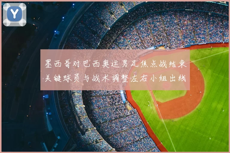 墨西哥对巴西奥运男足焦点战结束关键球员与战术调整左右小组出线